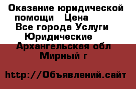 Оказание юридической помощи › Цена ­ 500 - Все города Услуги » Юридические   . Архангельская обл.,Мирный г.